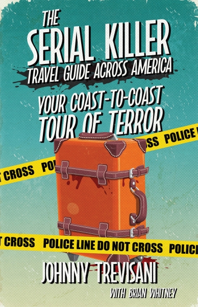 The Serial Killer Travel Guide Across America: Your Coast-To-Coast Tour Of Terror