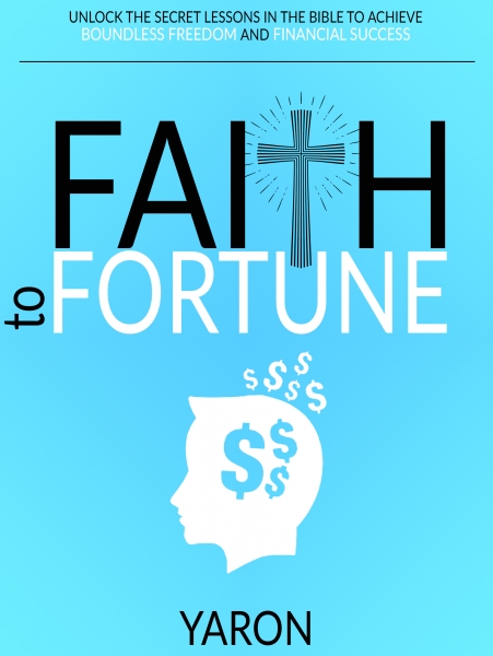 Faith To Fortune: Unlock the Secret Lessons in the Bible to Achieve Boundless Freedom and Financial Success