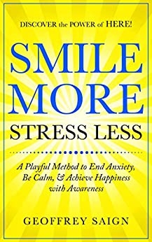 SMILE MORE STRESS LESS: A Playful Method to End Anxiety, Be Calm, & Achieve Happiness with Awareness