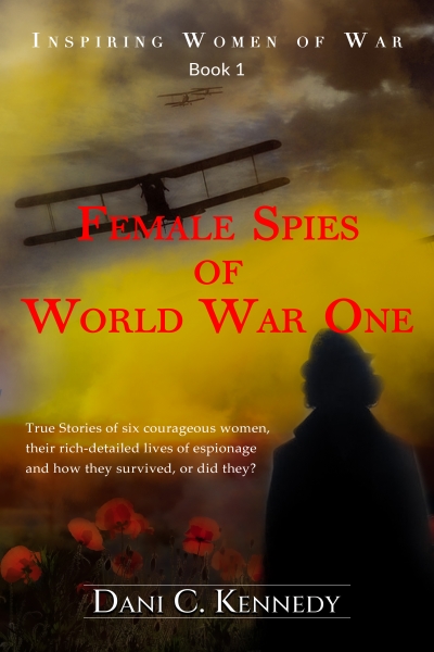 Female Spies of World War One: True stories of 6 courageous women, their rich-detailed lives of espionage and how they survived, or did they?