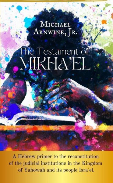 The Testament of Mikha'el: A Hebrew primer to the reconstitution of the judicial institutions in the Kingdom of Yahowah and its people of Isra’el.