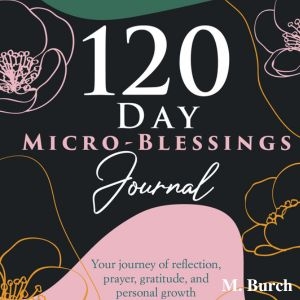 120 Day Micro-Blessings Journal: Your Journey of Reflection, Prayer, Gratitude, and Personal Growth